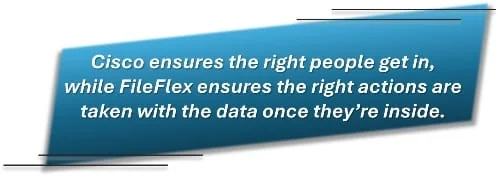 Cisco ensures the right people get in, while FileFlex ensures the right actions are taken with the data once they’re inside.