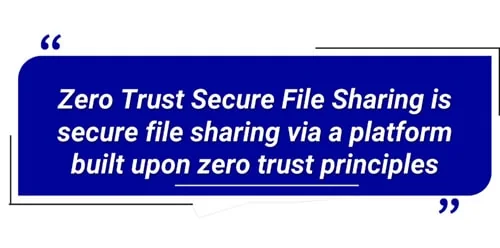 Zero Trust Secure File Sharing is secure file sharing via a platform built upon zero trust principles