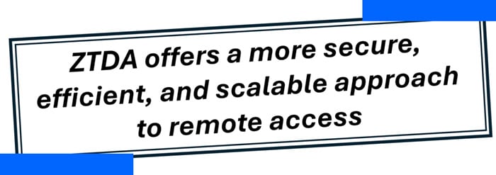 ZTDA offers a more secure, efficient, and scalable approach to remote access