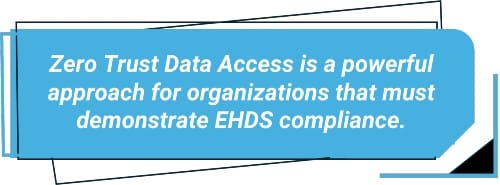 Zero Trust Data Access is a powerful approach for organizations that must demonstrate European Health Data Space (EHDS compliance.