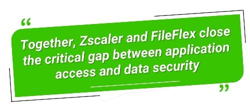 Together, Zscaler and FileFlex close the critical gap between application access and data security